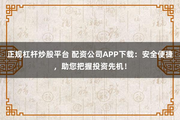 正规杠杆炒股平台 配资公司APP下载：安全便捷，助您把握投资先机！