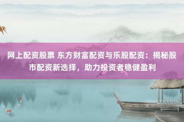 网上配资股票 东方财富配资与乐股配资：揭秘股市配资新选择，助力投资者稳健盈利