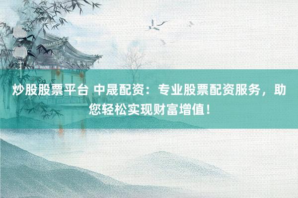 炒股股票平台 中晟配资：专业股票配资服务，助您轻松实现财富增值！