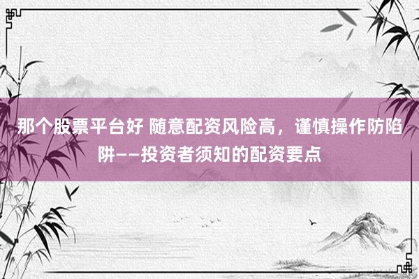 那个股票平台好 随意配资风险高，谨慎操作防陷阱——投资者须知的配资要点