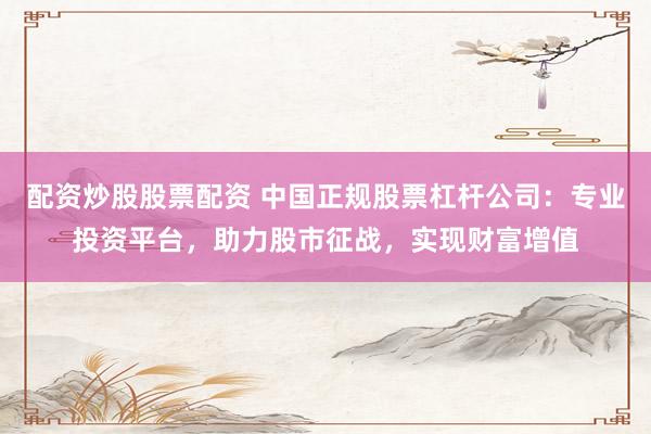 配资炒股股票配资 中国正规股票杠杆公司：专业投资平台，助力股市征战，实现财富增值
