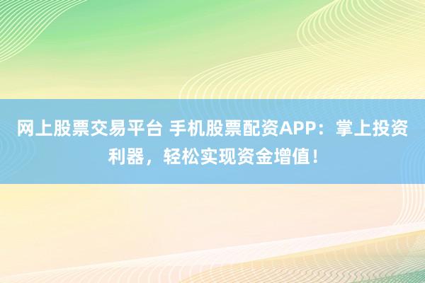 网上股票交易平台 手机股票配资APP：掌上投资利器，轻松实现资金增值！