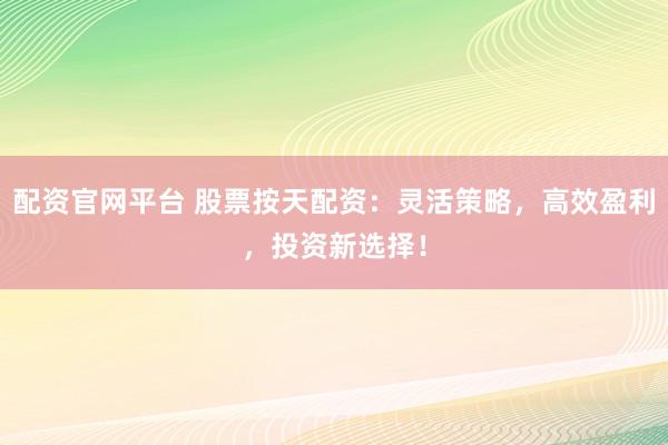 配资官网平台 股票按天配资：灵活策略，高效盈利，投资新选择！