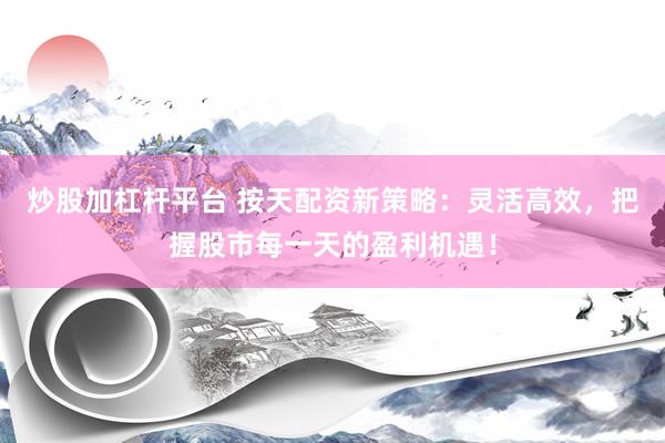 炒股加杠杆平台 按天配资新策略：灵活高效，把握股市每一天的盈利机遇！