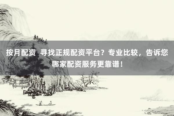按月配资  寻找正规配资平台？专业比较，告诉您哪家配资服务更靠谱！