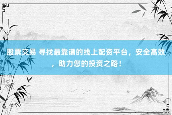 股票交易 寻找最靠谱的线上配资平台，安全高效，助力您的投资之路！