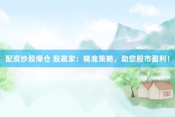 配资炒股爆仓 股赢家：精准策略，助您股市盈利！
