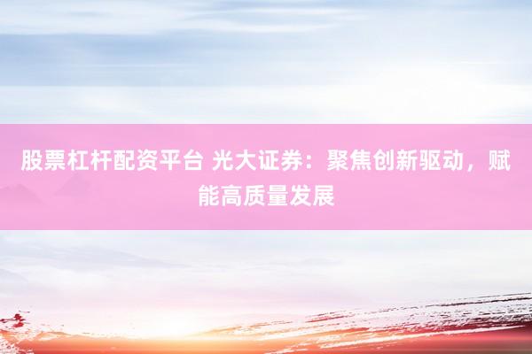 股票杠杆配资平台 光大证券：聚焦创新驱动，赋能高质量发展