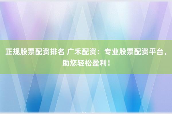 正规股票配资排名 广禾配资：专业股票配资平台，助您轻松盈利！