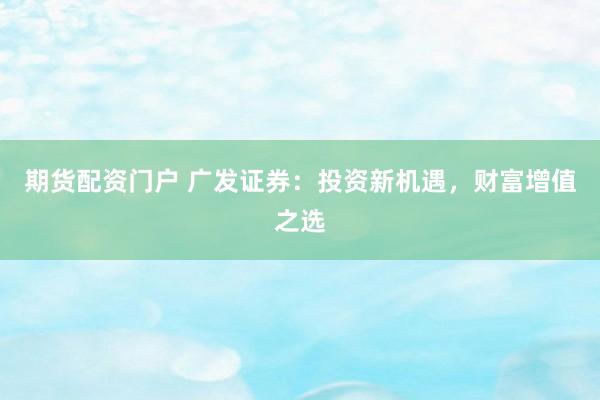 期货配资门户 广发证券：投资新机遇，财富增值之选