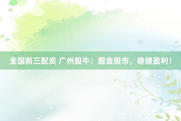 全国前三配资 广州股牛：掘金股市，稳健盈利！
