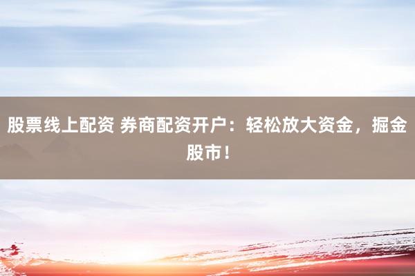 股票线上配资 券商配资开户：轻松放大资金，掘金股市！
