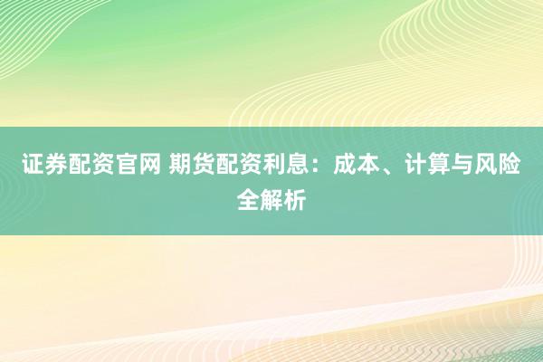 证券配资官网 期货配资利息：成本、计算与风险全解析