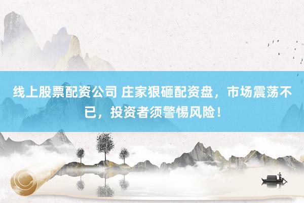 线上股票配资公司 庄家狠砸配资盘，市场震荡不已，投资者须警惕风险！