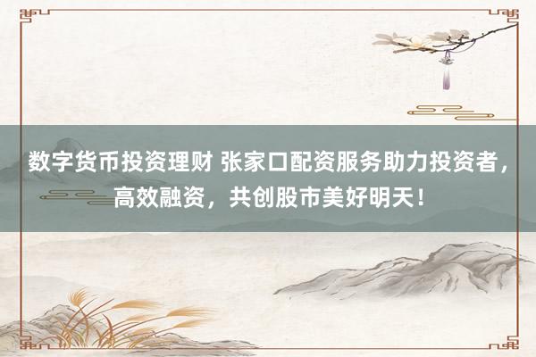 数字货币投资理财 张家口配资服务助力投资者，高效融资，共创股市美好明天！