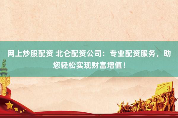 网上炒股配资 北仑配资公司：专业配资服务，助您轻松实现财富增值！
