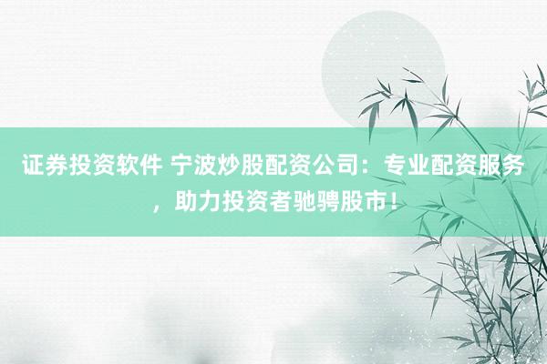 证券投资软件 宁波炒股配资公司：专业配资服务，助力投资者驰骋股市！