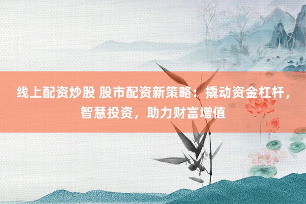 线上配资炒股 股市配资新策略：撬动资金杠杆，智慧投资，助力财富增值