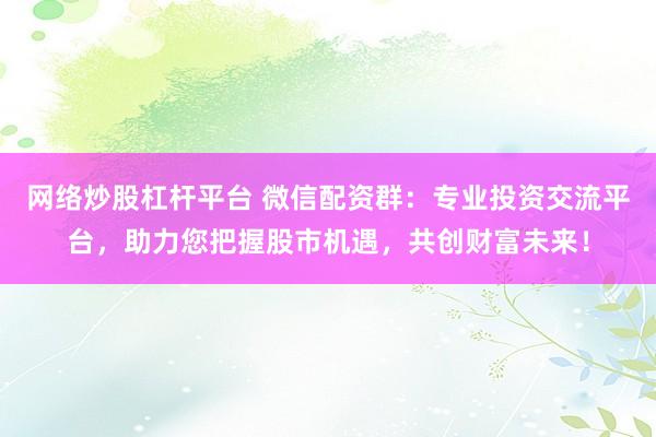 网络炒股杠杆平台 微信配资群：专业投资交流平台，助力您把握股市机遇，共创财富未来！