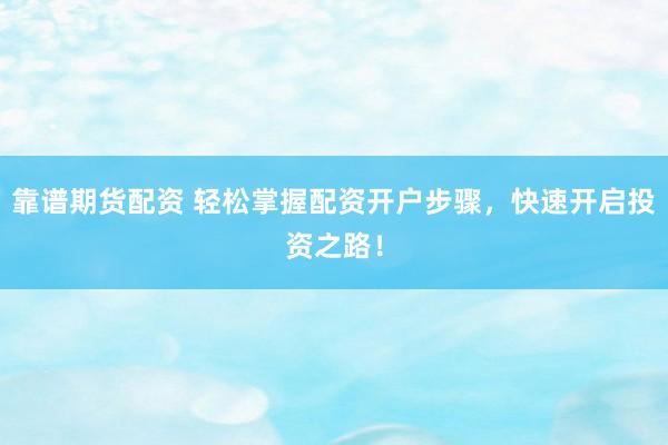 靠谱期货配资 轻松掌握配资开户步骤，快速开启投资之路！