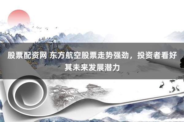 股票配资网 东方航空股票走势强劲，投资者看好其未来发展潜力
