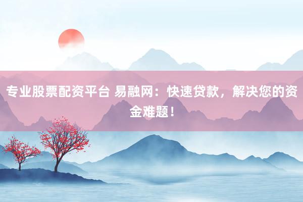 专业股票配资平台 易融网：快速贷款，解决您的资金难题！