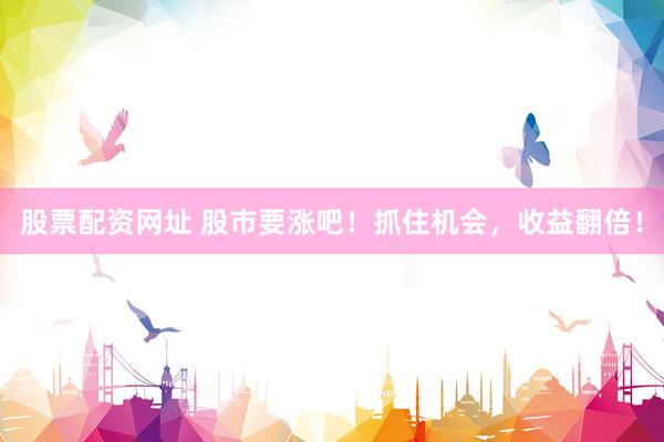 股票配资网址 股市要涨吧！抓住机会，收益翻倍！