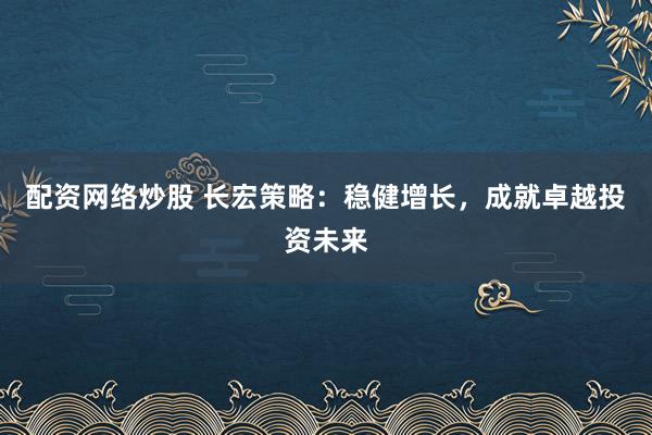 配资网络炒股 长宏策略：稳健增长，成就卓越投资未来