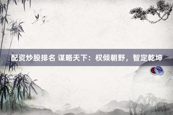 配资炒股排名 谋略天下：权倾朝野，智定乾坤
