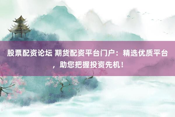 股票配资论坛 期货配资平台门户：精选优质平台，助您把握投资先机！