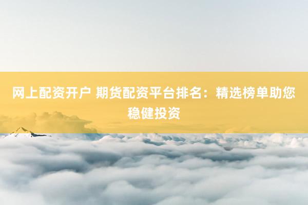 网上配资开户 期货配资平台排名：精选榜单助您稳健投资