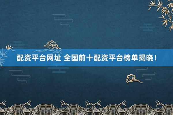 配资平台网址 全国前十配资平台榜单揭晓！