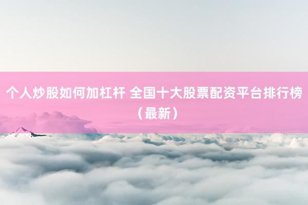 个人炒股如何加杠杆 全国十大股票配资平台排行榜（最新）