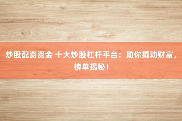 炒股配资资金 十大炒股杠杆平台：助你撬动财富，榜单揭秘！