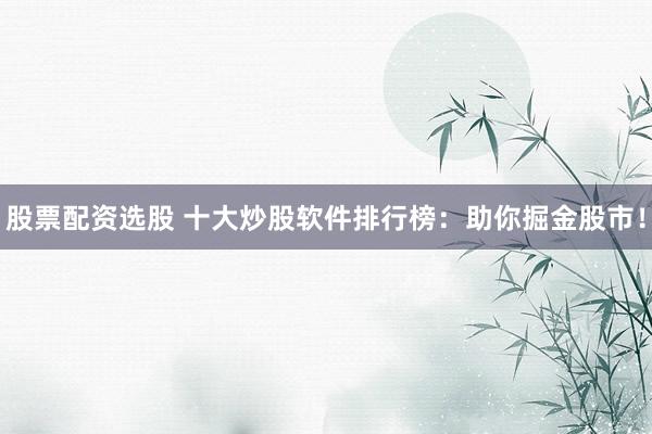 股票配资选股 十大炒股软件排行榜：助你掘金股市！