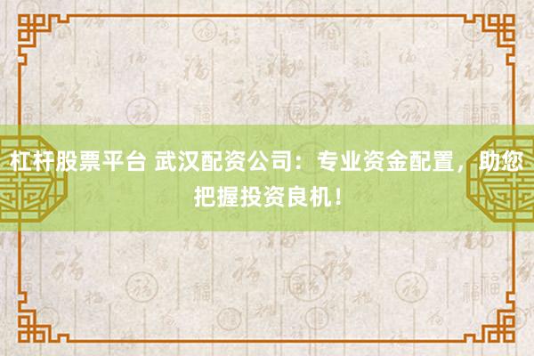 杠杆股票平台 武汉配资公司：专业资金配置，助您把握投资良机！