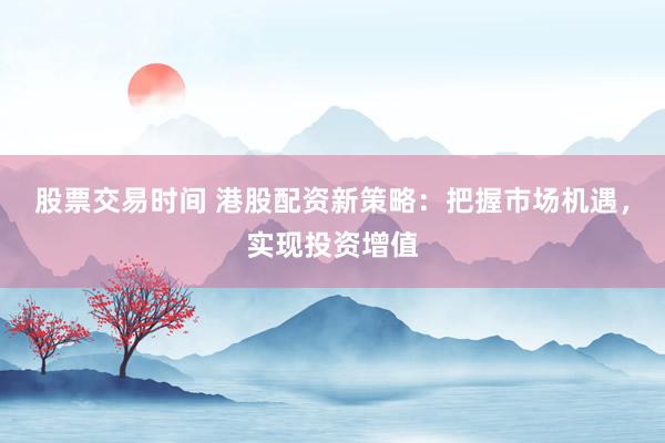 股票交易时间 港股配资新策略：把握市场机遇，实现投资增值