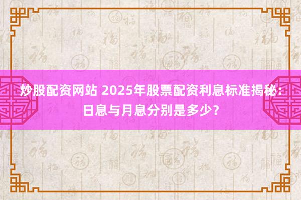 炒股配资网站 2025年股票配资利息标准揭秘：日息与月息分别是多少？