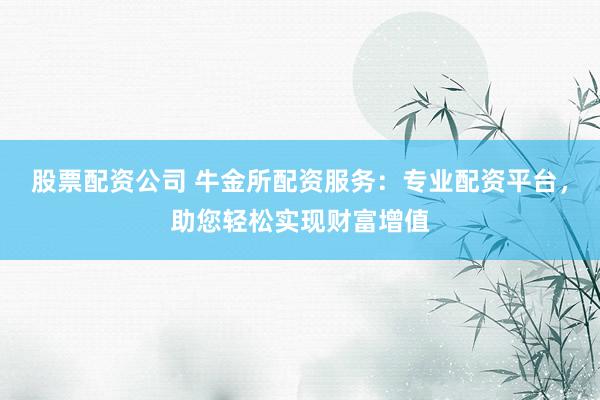 股票配资公司 牛金所配资服务：专业配资平台，助您轻松实现财富增值