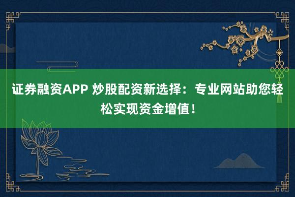 证券融资APP 炒股配资新选择：专业网站助您轻松实现资金增值！