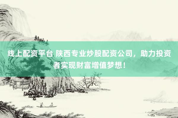 线上配资平台 陕西专业炒股配资公司，助力投资者实现财富增值梦想！