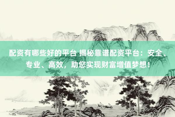 配资有哪些好的平台 揭秘靠谱配资平台：安全、专业、高效，助您实现财富增值梦想！
