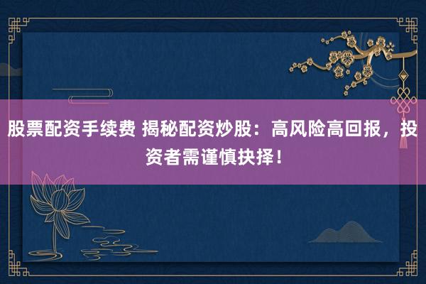 股票配资手续费 揭秘配资炒股：高风险高回报，投资者需谨慎抉择！
