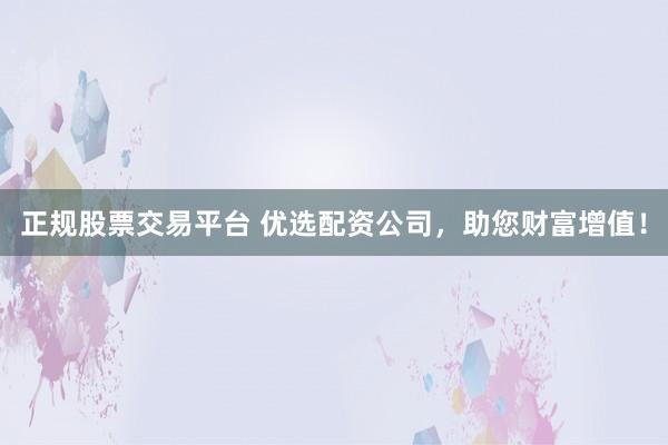 正规股票交易平台 优选配资公司，助您财富增值！