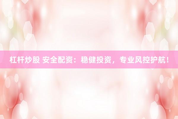 杠杆炒股 安全配资：稳健投资，专业风控护航！