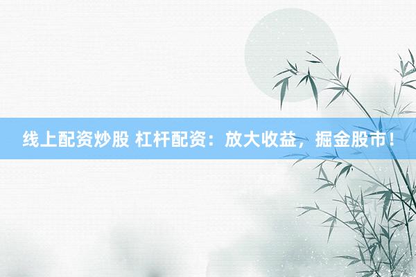 线上配资炒股 杠杆配资：放大收益，掘金股市！