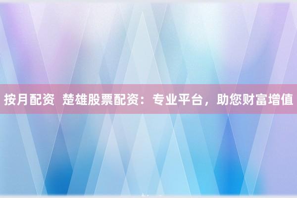 按月配资  楚雄股票配资：专业平台，助您财富增值