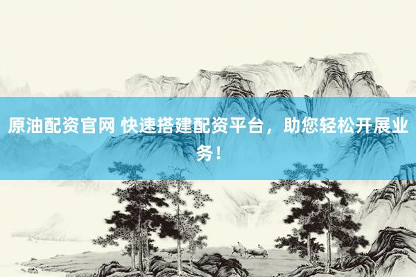 原油配资官网 快速搭建配资平台，助您轻松开展业务！