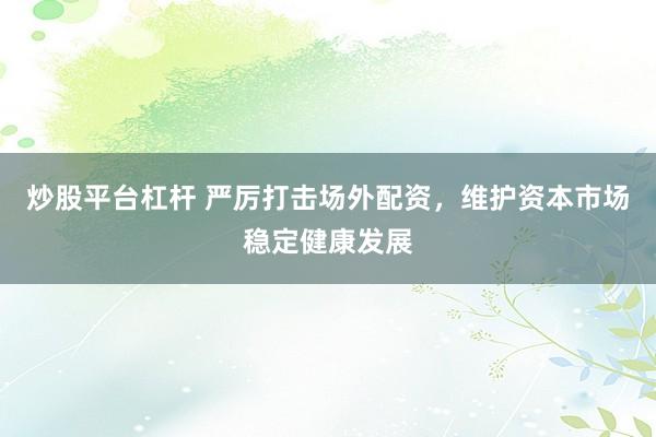 炒股平台杠杆 严厉打击场外配资，维护资本市场稳定健康发展