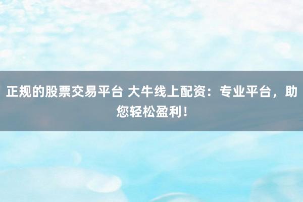 正规的股票交易平台 大牛线上配资：专业平台，助您轻松盈利！